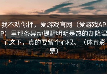 我不劝你押，爱游戏官网（爱游戏APP）里那条异动提醒明明是热的却降温了这下，真的要留个心眼。（体育彩票）