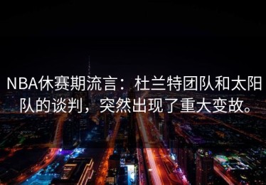 NBA休赛期流言：杜兰特团队和太阳队的谈判，突然出现了重大变故。