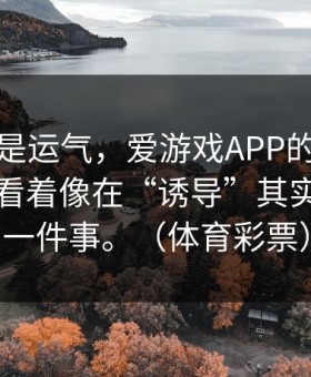 你以为是运气，爱游戏APP的那条临场提示看着像在“诱导”其实在讲另一件事。（体育彩票）