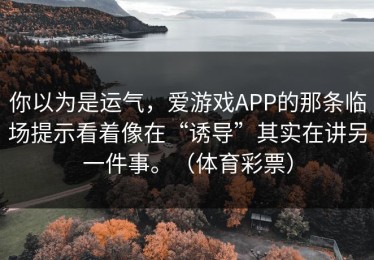 你以为是运气，爱游戏APP的那条临场提示看着像在“诱导”其实在讲另一件事。（体育彩票）