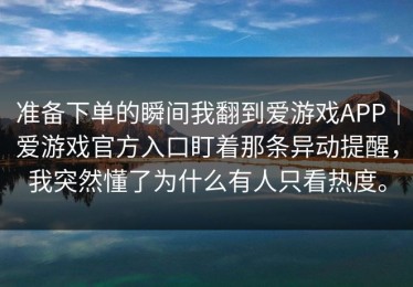 准备下单的瞬间我翻到爱游戏APP｜爱游戏官方入口盯着那条异动提醒，我突然懂了为什么有人只看热度。