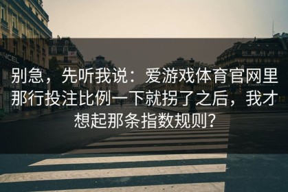 别急，先听我说：爱游戏体育官网里那行投注比例一下就拐了之后，我才想起那条指数规则？