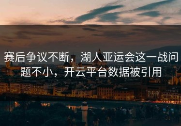 赛后争议不断，湖人亚运会这一战问题不小，开云平台数据被引用