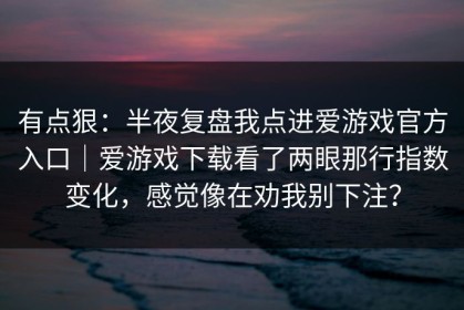 有点狠：半夜复盘我点进爱游戏官方入口｜爱游戏下载看了两眼那行指数变化，感觉像在劝我别下注？