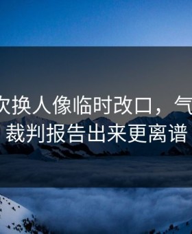 热刺这次换人像临时改口，气到想笑，裁判报告出来更离谱
