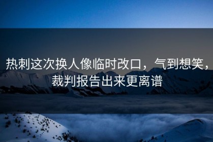 热刺这次换人像临时改口，气到想笑，裁判报告出来更离谱