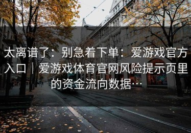 太离谱了：别急着下单：爱游戏官方入口｜爱游戏体育官网风险提示页里的资金流向数据…
