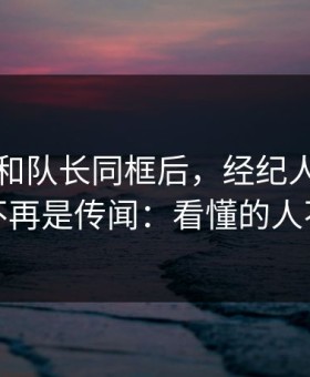 内马尔和队长同框后，经纪人放话突然不再是传闻：看懂的人不多
