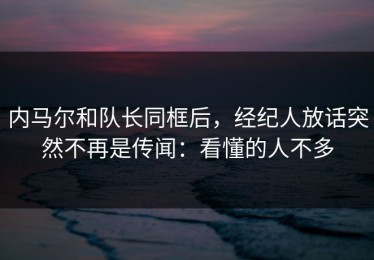 内马尔和队长同框后，经纪人放话突然不再是传闻：看懂的人不多