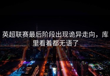 英超联赛最后阶段出现诡异走向，库里看着都无语了