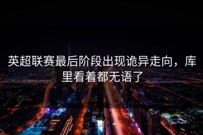 英超联赛最后阶段出现诡异走向，库里看着都无语了