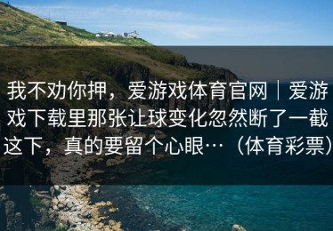 我不劝你押，爱游戏体育官网｜爱游戏下载里那张让球变化忽然断了一截这下，真的要留个心眼…（体育彩票）