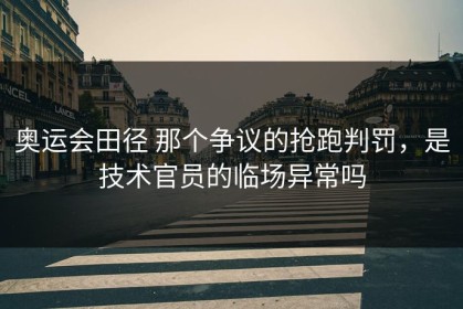 奥运会田径 那个争议的抢跑判罚，是技术官员的临场异常吗