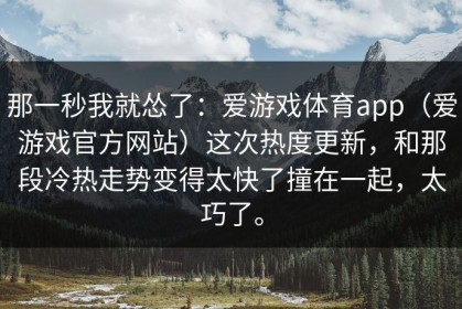 那一秒我就怂了：爱游戏体育app（爱游戏官方网站）这次热度更新，和那段冷热走势变得太快了撞在一起，太巧了。
