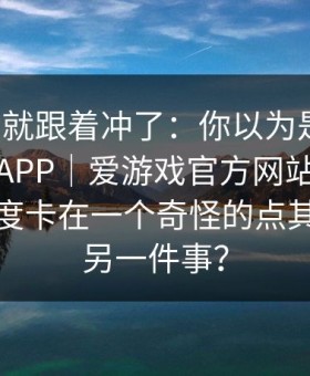 我差点就跟着冲了：你以为是运气，爱游戏APP｜爱游戏官方网站的那份赛程强度卡在一个奇怪的点其实在讲另一件事？