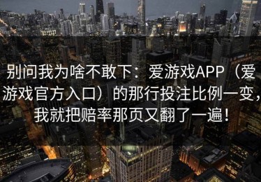 别问我为啥不敢下：爱游戏APP（爱游戏官方入口）的那行投注比例一变，我就把赔率那页又翻了一遍！