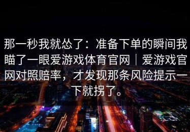 那一秒我就怂了：准备下单的瞬间我瞄了一眼爱游戏体育官网｜爱游戏官网对照赔率，才发现那条风险提示一下就拐了。