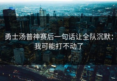 勇士汤普神赛后一句话让全队沉默：我可能打不动了