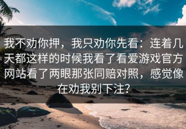 我不劝你押，我只劝你先看：连着几天都这样的时候我看了看爱游戏官方网站看了两眼那张同赔对照，感觉像在劝我别下注？
