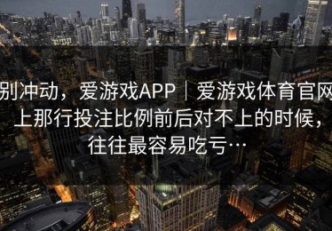 别冲动，爱游戏APP｜爱游戏体育官网上那行投注比例前后对不上的时候，往往最容易吃亏…