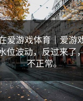 中场我在爱游戏体育｜爱游戏官网刷到那条水位波动，反过来了，这就很不正常。