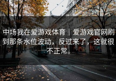 中场我在爱游戏体育｜爱游戏官网刷到那条水位波动，反过来了，这就很不正常。