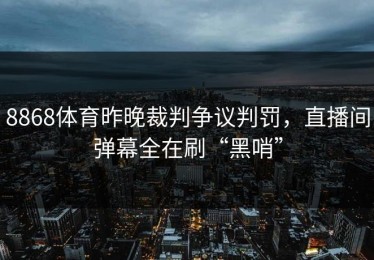 8868体育昨晚裁判争议判罚，直播间弹幕全在刷“黑哨”