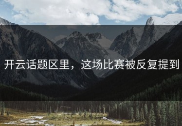 开云话题区里，这场比赛被反复提到