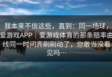 我本来不信这些，直到：同一场球，爱游戏APP｜爱游戏体育的那条赔率曲线同一时间齐刷刷动了，你敢当没看见吗…