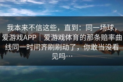我本来不信这些，直到：同一场球，爱游戏APP｜爱游戏体育的那条赔率曲线同一时间齐刷刷动了，你敢当没看见吗…
