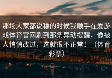 那场大家都说稳的时候我顺手在爱游戏体育官网刷到那条异动提醒，像被人悄悄改过，这就很不正常！（体育彩票）
