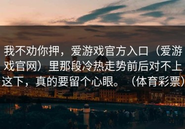 我不劝你押，爱游戏官方入口（爱游戏官网）里那段冷热走势前后对不上这下，真的要留个心眼。（体育彩票）