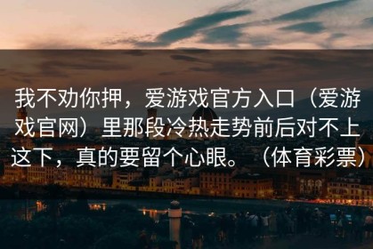 我不劝你押，爱游戏官方入口（爱游戏官网）里那段冷热走势前后对不上这下，真的要留个心眼。（体育彩票）