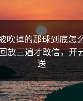利物浦被吹掉的那球到底怎么算？心凉了，回放三遍才敢信，开云app推送