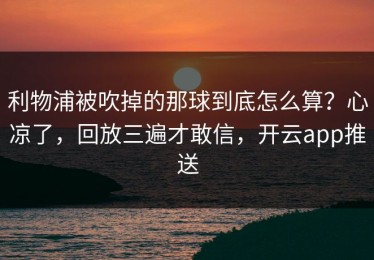 利物浦被吹掉的那球到底怎么算？心凉了，回放三遍才敢信，开云app推送