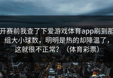 开赛前我查了下爱游戏体育app刷到那组大小球数，明明是热的却降温了，这就很不正常？（体育彩票）
