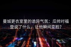 曼城更衣室里的诡异气氛：瓜帅对福登说了什么，让他瞬间变脸？