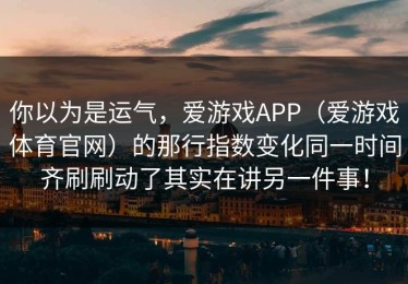 你以为是运气，爱游戏APP（爱游戏体育官网）的那行指数变化同一时间齐刷刷动了其实在讲另一件事！