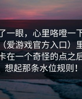 我就看了一眼，心里咯噔一下：爱游戏官网（爱游戏官方入口）里那条临场提示卡在一个奇怪的点之后，我才想起那条水位规则！