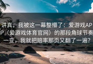 讲真，我被这一幕整懵了：爱游戏APP（爱游戏体育官网）的那段角球节奏一变，我就把赔率那页又翻了一遍？