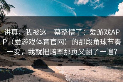 讲真，我被这一幕整懵了：爱游戏APP（爱游戏体育官网）的那段角球节奏一变，我就把赔率那页又翻了一遍？