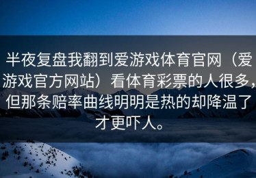 半夜复盘我翻到爱游戏体育官网（爱游戏官方网站）看体育彩票的人很多，但那条赔率曲线明明是热的却降温了才更吓人。