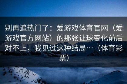 别再追热门了：爱游戏体育官网（爱游戏官方网站）的那张让球变化前后对不上，我见过这种结局…（体育彩票）