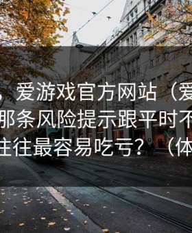 别冲动，爱游戏官方网站（爱游戏体育）上那条风险提示跟平时不一样的时候，往往最容易吃亏？（体育彩票）