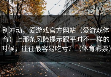 别冲动，爱游戏官方网站（爱游戏体育）上那条风险提示跟平时不一样的时候，往往最容易吃亏？（体育彩票）