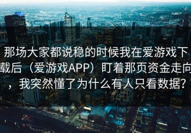 那场大家都说稳的时候我在爱游戏下载后（爱游戏APP）盯着那页资金走向，我突然懂了为什么有人只看数据？