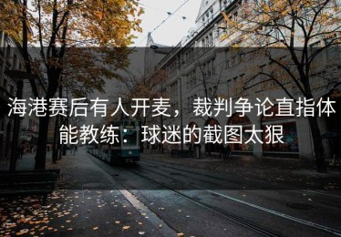 海港赛后有人开麦，裁判争论直指体能教练：球迷的截图太狠