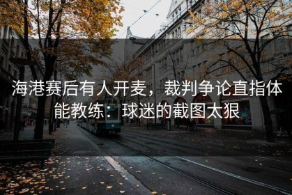 海港赛后有人开麦，裁判争论直指体能教练：球迷的截图太狠