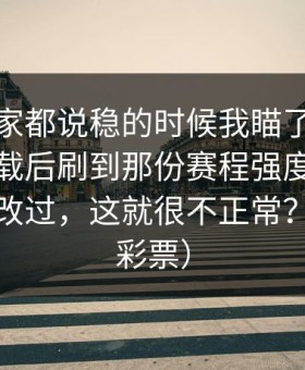 那场大家都说稳的时候我瞄了一眼爱游戏下载后刷到那份赛程强度，像被人悄悄改过，这就很不正常？（体育彩票）