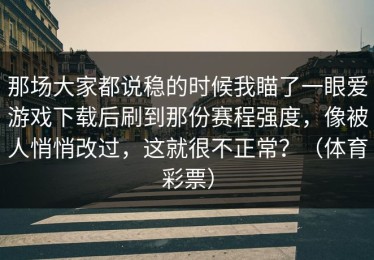 那场大家都说稳的时候我瞄了一眼爱游戏下载后刷到那份赛程强度，像被人悄悄改过，这就很不正常？（体育彩票）